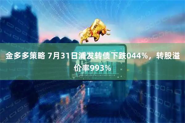 金多多策略 7月31日浦发转债下跌044%，转股溢价率993%