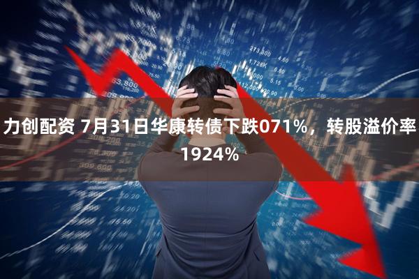 力创配资 7月31日华康转债下跌071%，转股溢价率1924%
