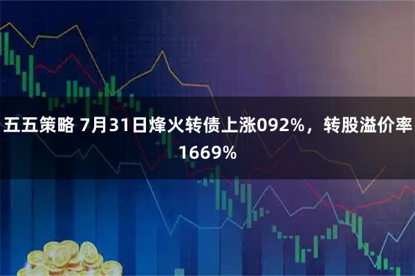五五策略 7月31日烽火转债上涨092%，转股溢价率1669%