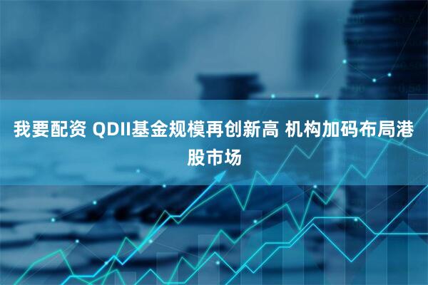 我要配资 QDII基金规模再创新高 机构加码布局港股市场