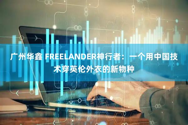 广州华鑫 FREELANDER神行者：一个用中国技术穿英伦外衣的新物种