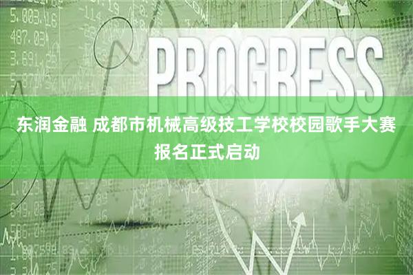 东润金融 成都市机械高级技工学校校园歌手大赛报名正式启动