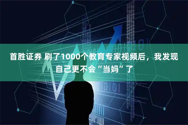 首胜证券 刷了1000个教育专家视频后，我发现自己更不会“当妈”了