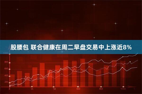 股腰包 联合健康在周二早盘交易中上涨近8%