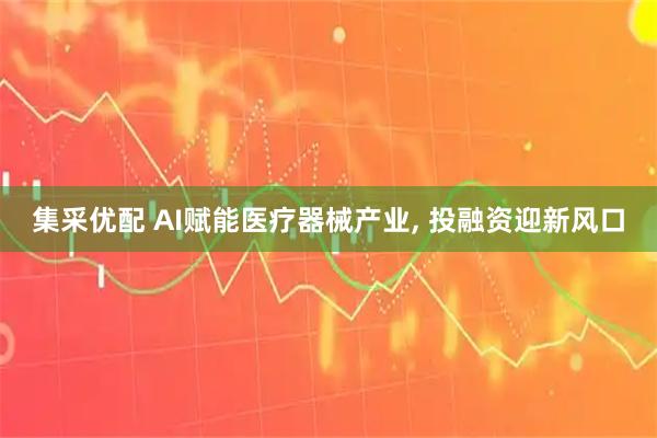 集采优配 AI赋能医疗器械产业, 投融资迎新风口