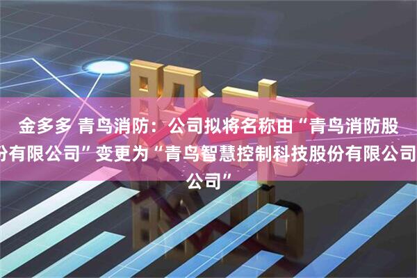 金多多 青鸟消防：公司拟将名称由“青鸟消防股份有限公司”变更为“青鸟智慧控制科技股份有限公司”