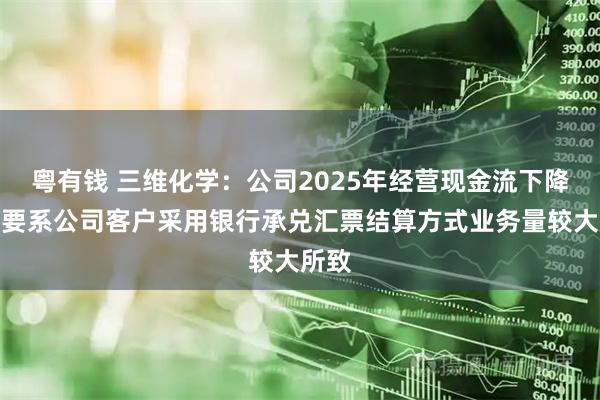 粤有钱 三维化学:公司2025年经营现金流下降,主要系公司客户采用银行承兑汇票结算方式业务量较大所致