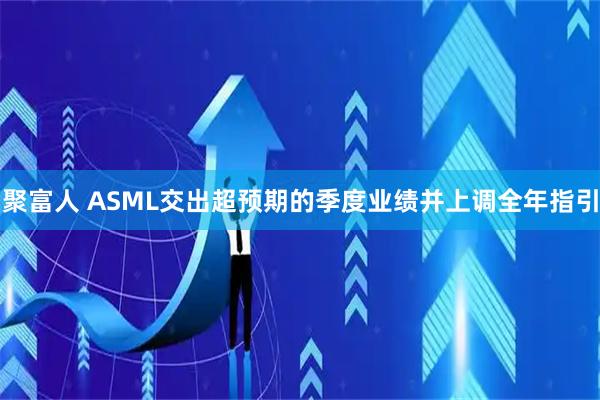聚富人 ASML交出超预期的季度业绩并上调全年指引