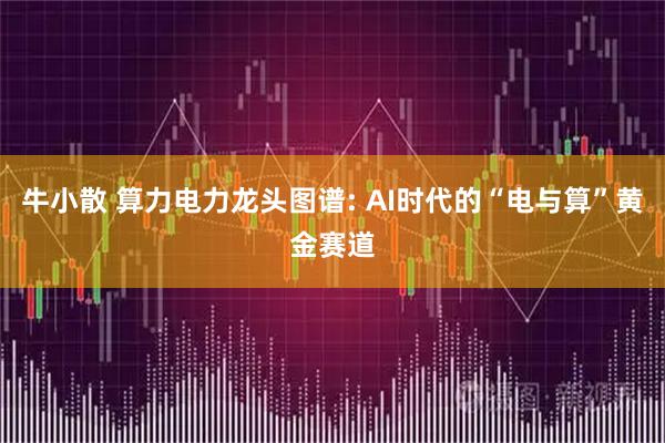 牛小散 算力电力龙头图谱: AI时代的“电与算”黄金赛道